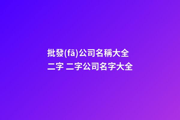 批發(fā)公司名稱大全二字 二字公司名字大全